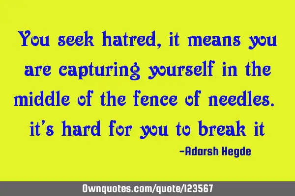 You seek hatred, it means you are capturing yourself in the middle of the fence of needles. it