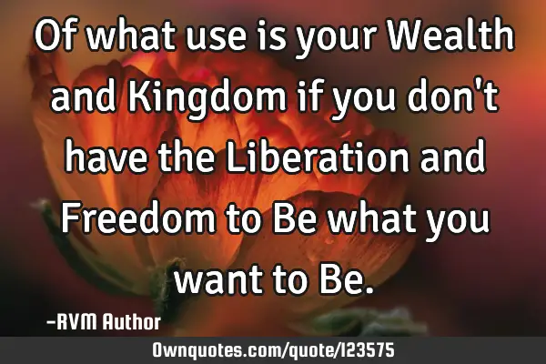 Of what use is your Wealth and Kingdom if you don