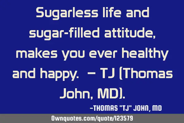 Sugarless life and sugar-filled attitude, makes you ever healthy and happy. – TJ (Thomas John, MD)
