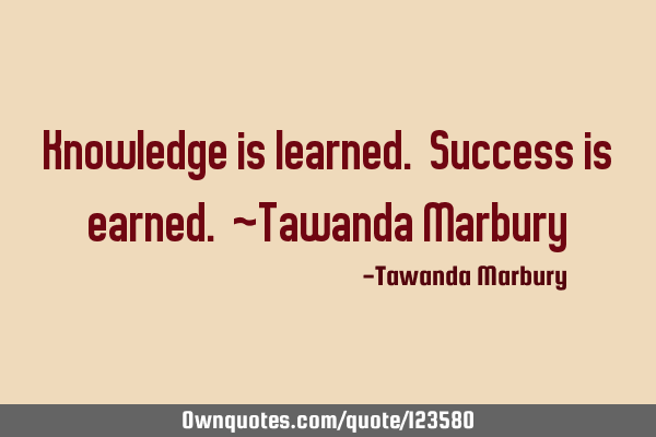 Knowledge is learned. Success is earned. ~Tawanda M