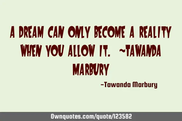 A dream can only become a reality when you allow it. ~Tawanda M