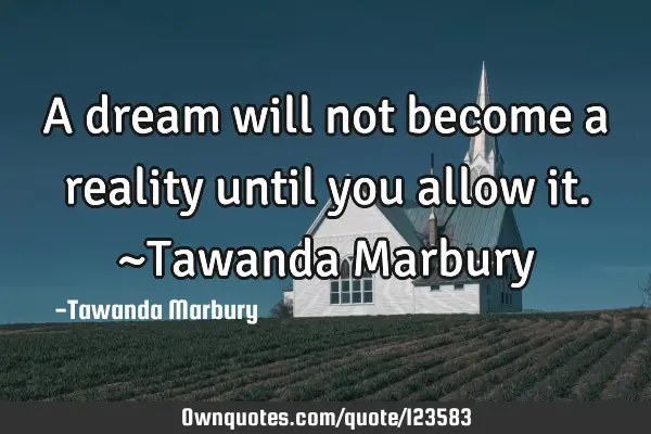 A dream will not become a reality until you allow it. ~Tawanda M