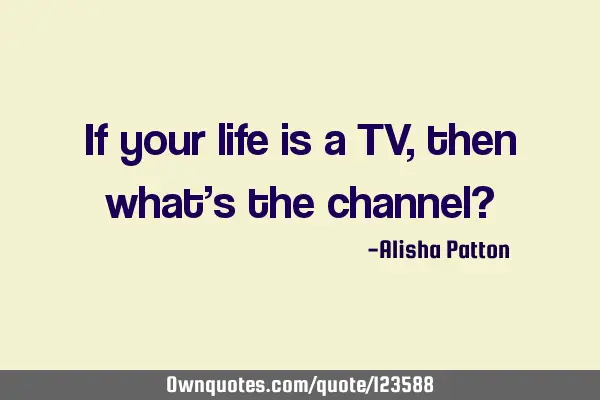 If your life is a TV, then what’s the channel?