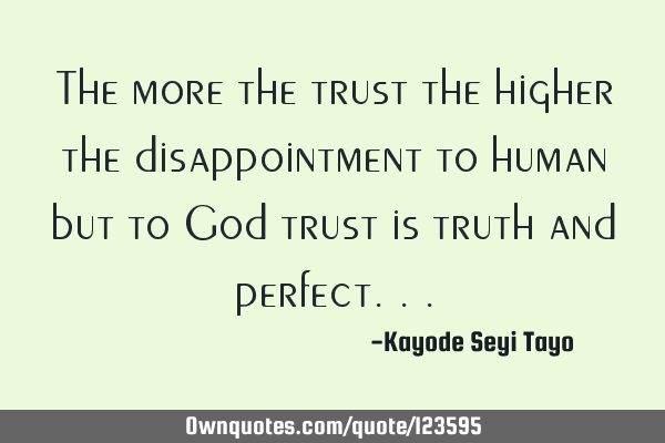 The more the trust the higher the disappointment to human but to God trust is truth and