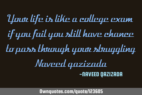 Your life is like a college exam if you fail you still have chance to pass through your struggling N