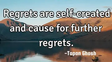 Regrets are self-created and cause for further regrets.