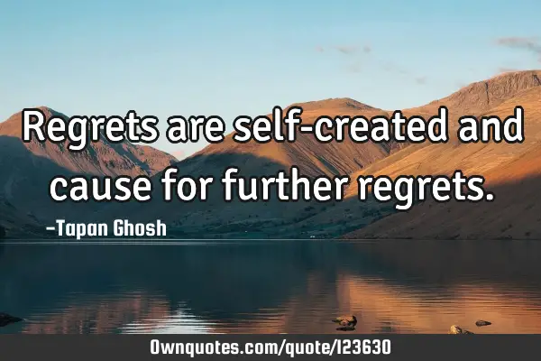Regrets are self-created and cause for further