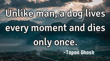 Unlike man, a dog lives every moment and dies only once.