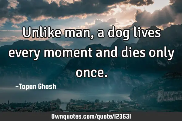 Unlike man, a dog lives every moment and dies only