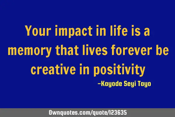 Your impact in life is a memory that lives forever be creative in