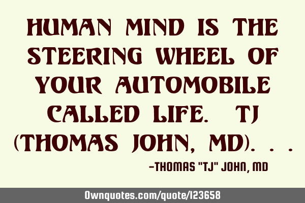 Human mind is the steering wheel of your automobile called life. TJ (Thomas John, MD)