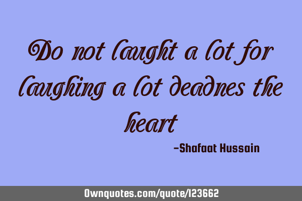 Do not laught a lot for laughing a lot deadnes the