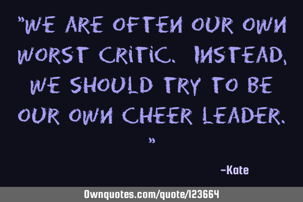 "We are often our own worst critic. Instead, we should try to be our own cheer leader."