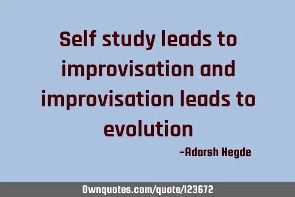 Self study leads to improvisation and improvisation leads to