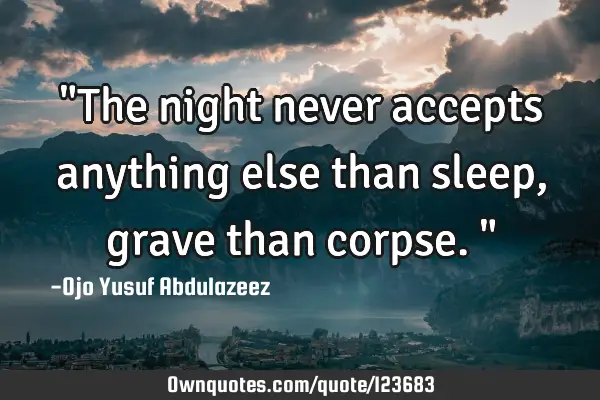 "The night never accepts anything else than sleep, grave than corpse."