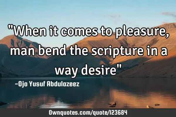 "When it comes to pleasure, man bend the scripture in a way desire"
