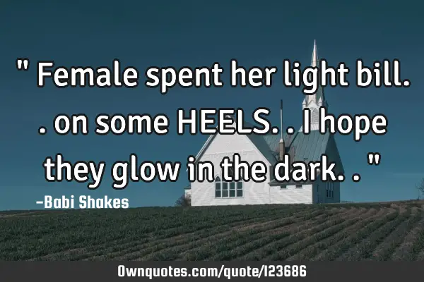 " Female spent her light bill.. on some HEELS.. I hope they glow in the dark.. "