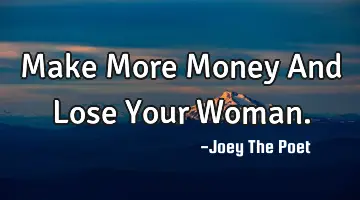 Make More Money And Lose Your Woman.