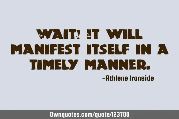 Wait! It will manifest itself in a timely