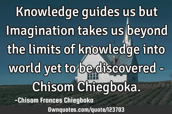 Knowledge guides us but Imagination takes us beyond the limits of knowledge into world yet to be