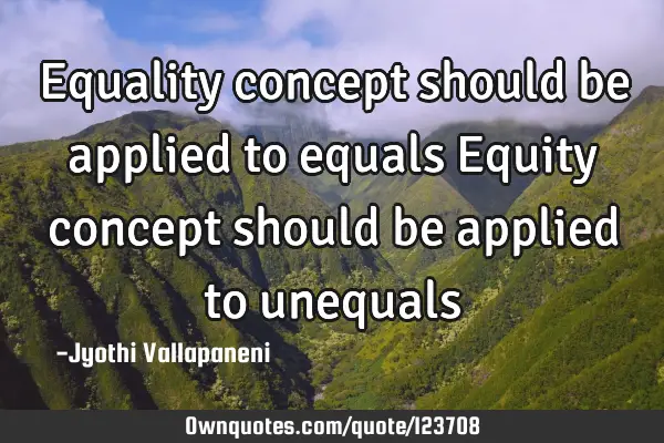 Equality concept should be applied to equals Equity concept should be applied to