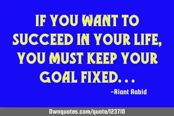IF YOU WANT TO SUCCEED IN YOUR LIFE,YOU MUST KEEP YOUR GOAL FIXED