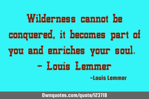 Wilderness cannot be conquered, it becomes part of you and enriches your soul. - Louis L