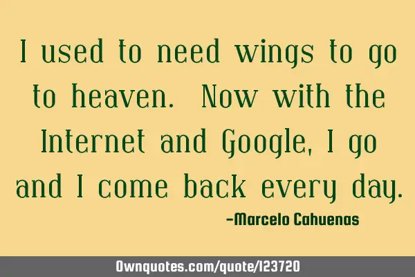 I used to need wings to go to heaven. Now with the Internet and Google, I go and I come back every