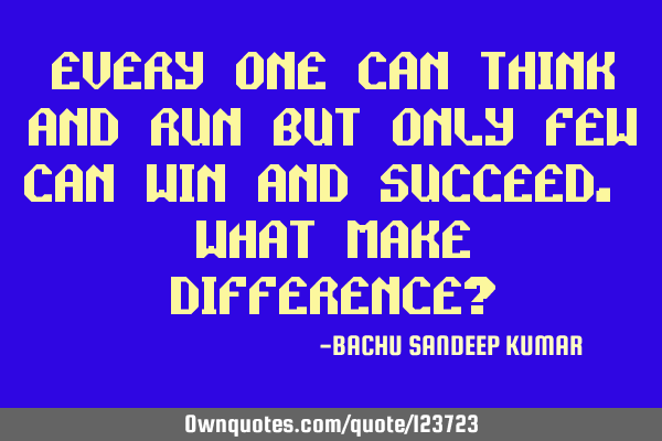 EVERY ONE CAN THINK AND RUN BUT ONLY FEW CAN WIN AND SUCCEED. WHAT MAKE DIFFERENCE?