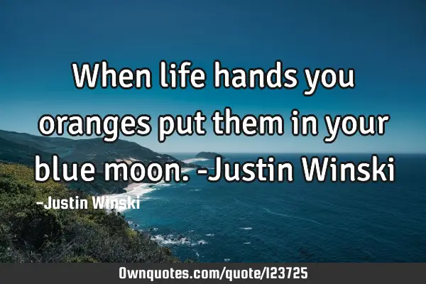 When life hands you oranges put them in your blue moon. -Justin W