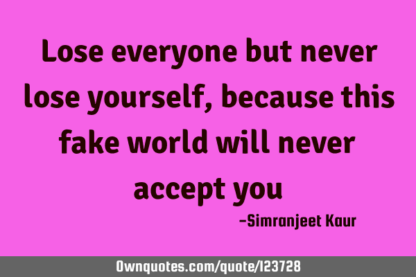 Lose everyone but never lose yourself ,because this fake world will never accept