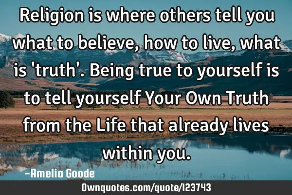 Religion is where others tell you what to believe, how to live, what is 