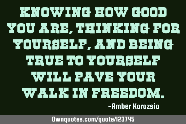 Knowing how Good you are, thinking for yourself, and being true to yourself will pave your walk in