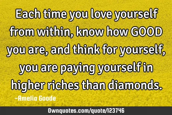 Each time you love yourself from within, know how GOOD you are, and think for yourself, you are