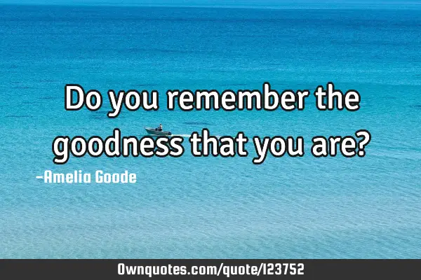 Do you remember the goodness that you are?