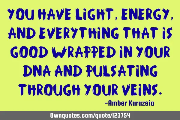 You have light, energy, and everything that is good wrapped in your DNA and pulsating through your