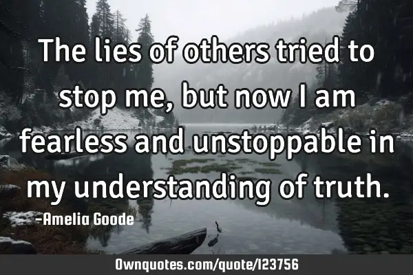 The lies of others tried to stop me, but now I am fearless and unstoppable in my understanding of