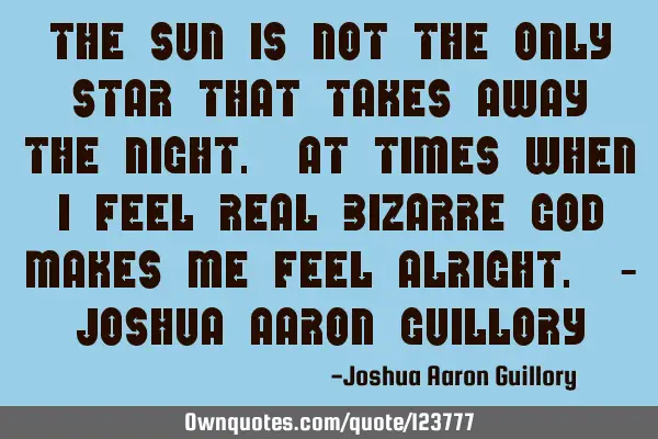 The sun is not the only star That takes away the night. At times when i feel real bizarre God makes