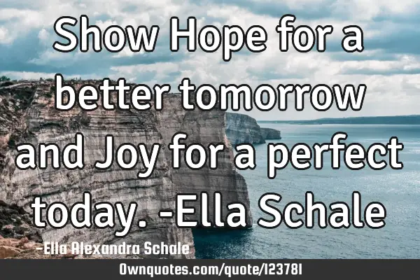 Show Hope for a better tomorrow and Joy for a perfect today. -Ella S