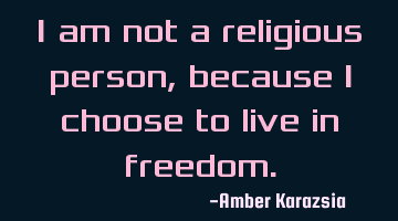 I am not a religious person, because I choose to live in freedom.