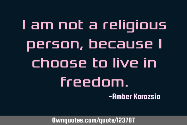 I am not a religious person, because I choose to live in