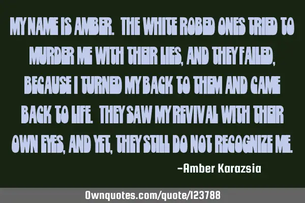 My name is Amber. The white robed ones tried to murder me with their lies, and they failed, because