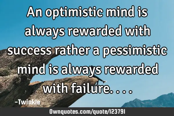 An optimistic mind is always rewarded with success rather a pessimistic mind is always rewarded
