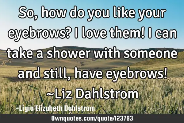 So, how do you like your eyebrows? I love them! I can take a shower with someone and still, have