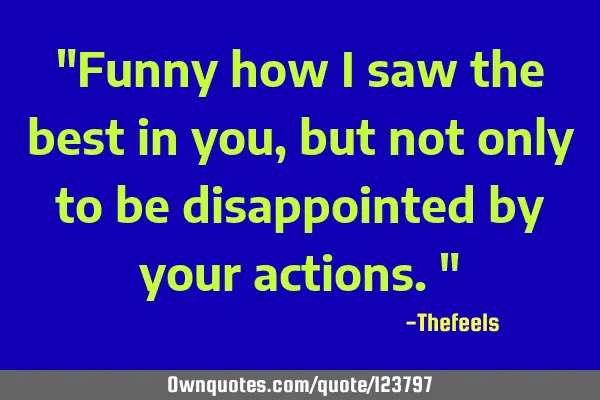 "Funny how I saw the best in you, but not only to be disappointed by your actions."
