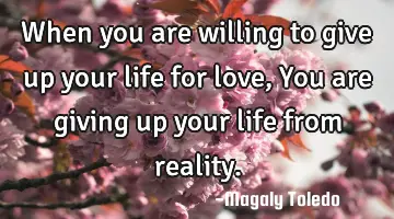 When you are willing to give up your life for love, You are giving up your life from