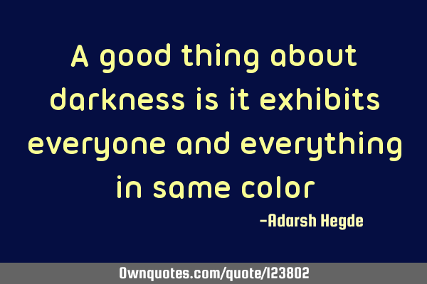 A good thing about darkness is it exhibits everyone and everything in same