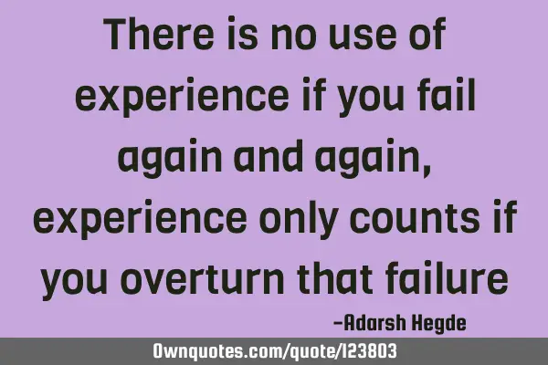 There is no use of experience if you fail again and again, experience only counts if you overturn