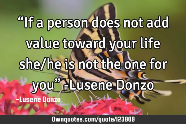 “If a person does not add value toward your life she/he is not the one for you” -Lusene D