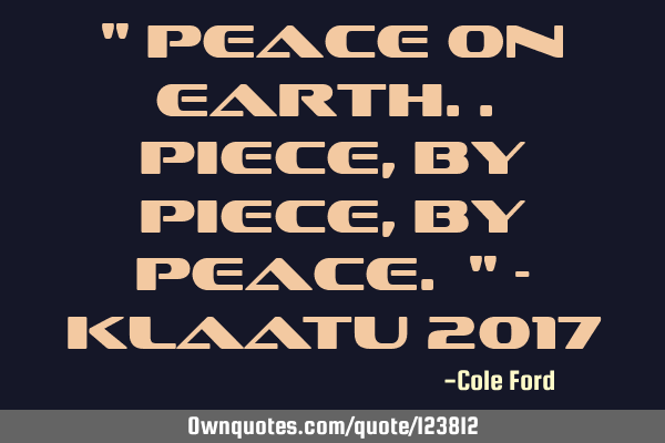 " Peace on Earth.. Piece, by piece, by peace. " - Klaatu 2017
